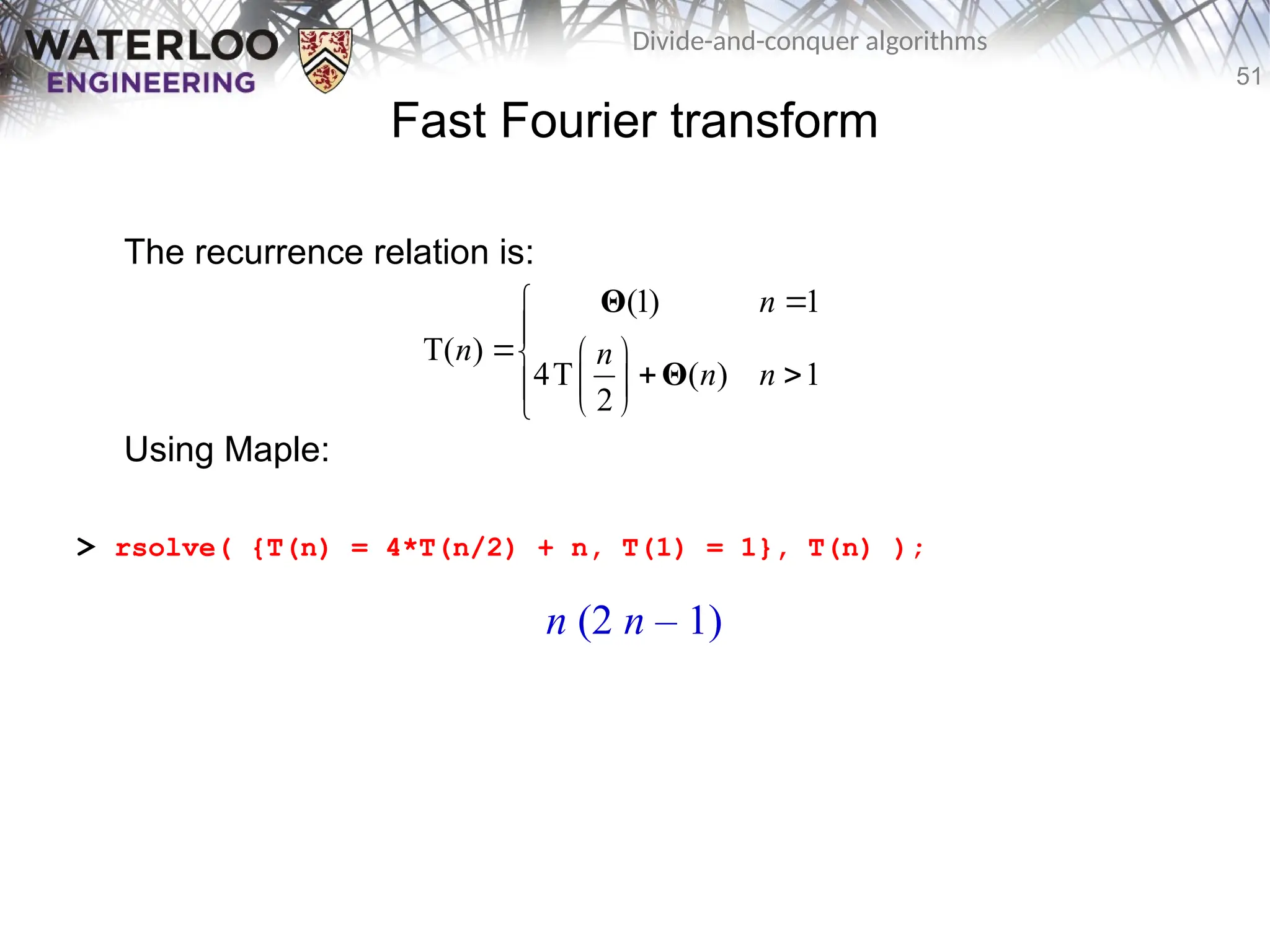 51
Divide-and-conquer algorithms
Fast Fourier transform
The recurrence relation is:
Using Maple:
> rsolve( {T(n) = 4*T(n/2) + n, T(1) = 1}, T(n) );
(1) 1
T( )
4T ( ) 1
2
n
n n
n n



  
 
 

 

Θ
Θ
n (2 n – 1)
 