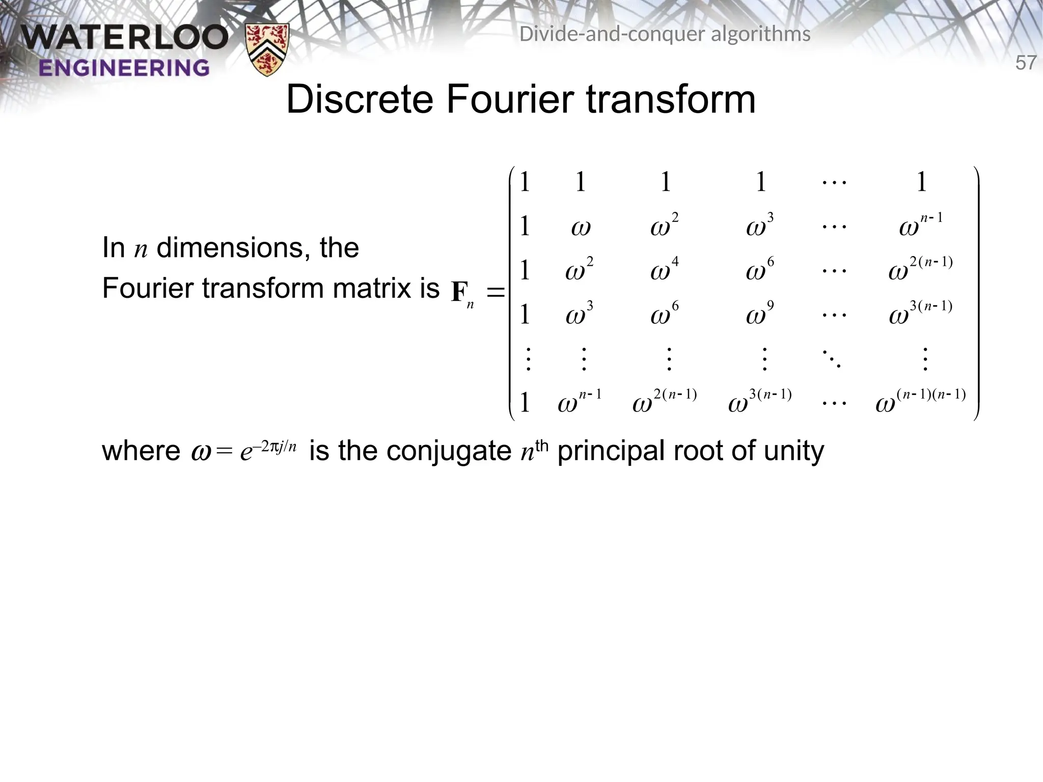 57
Divide-and-conquer algorithms
Discrete Fourier transform
In n dimensions, the
Fourier transform matrix is
where w = e–2pj/n
is the conjugate nth
principal root of unity





























)
1
)(
1
(
)
1
(
3
)
1
(
2
1
)
1
(
3
9
6
3
)
1
(
2
6
4
2
1
3
2
1
1
1
1
1
1
1
1
1
n
n
n
n
n
n
n
n
n



























F
 