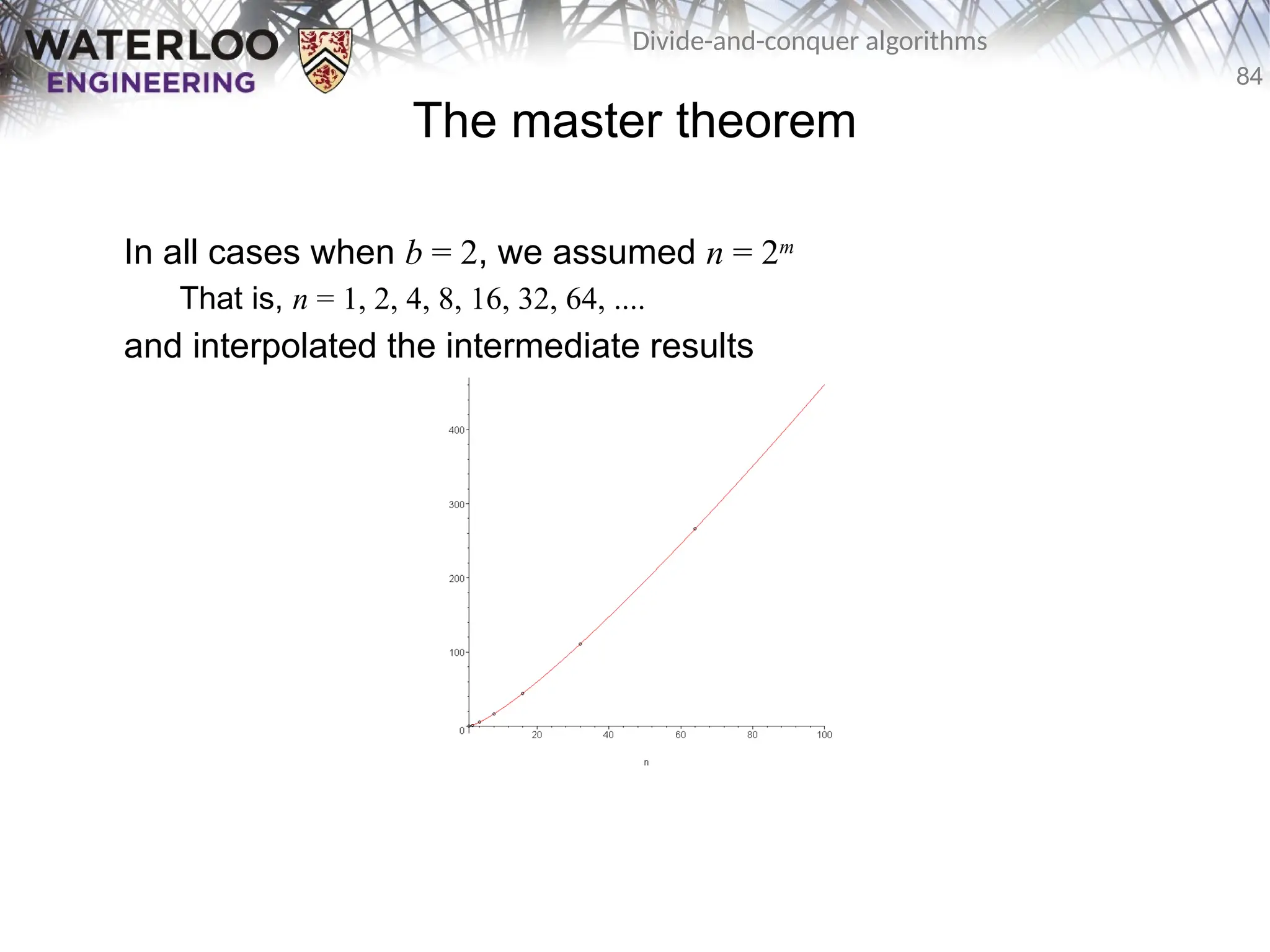 84
Divide-and-conquer algorithms
The master theorem
In all cases when b = 2, we assumed n = 2m
That is, n = 1, 2, 4, 8, 16, 32, 64, ....
and interpolated the intermediate results
 