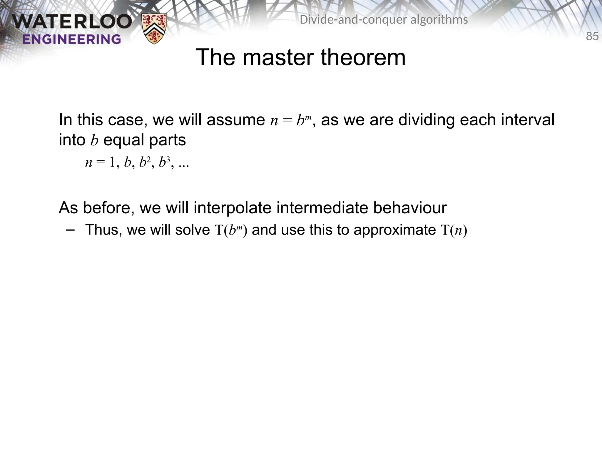 85
Divide-and-conquer algorithms
The master theorem
In this case, we will assume n = bm
, as we are dividing each interval
into b equal parts
n = 1, b, b2
, b3
, ...
As before, we will interpolate intermediate behaviour
– Thus, we will solve T(bm
) and use this to approximate T(n)
 