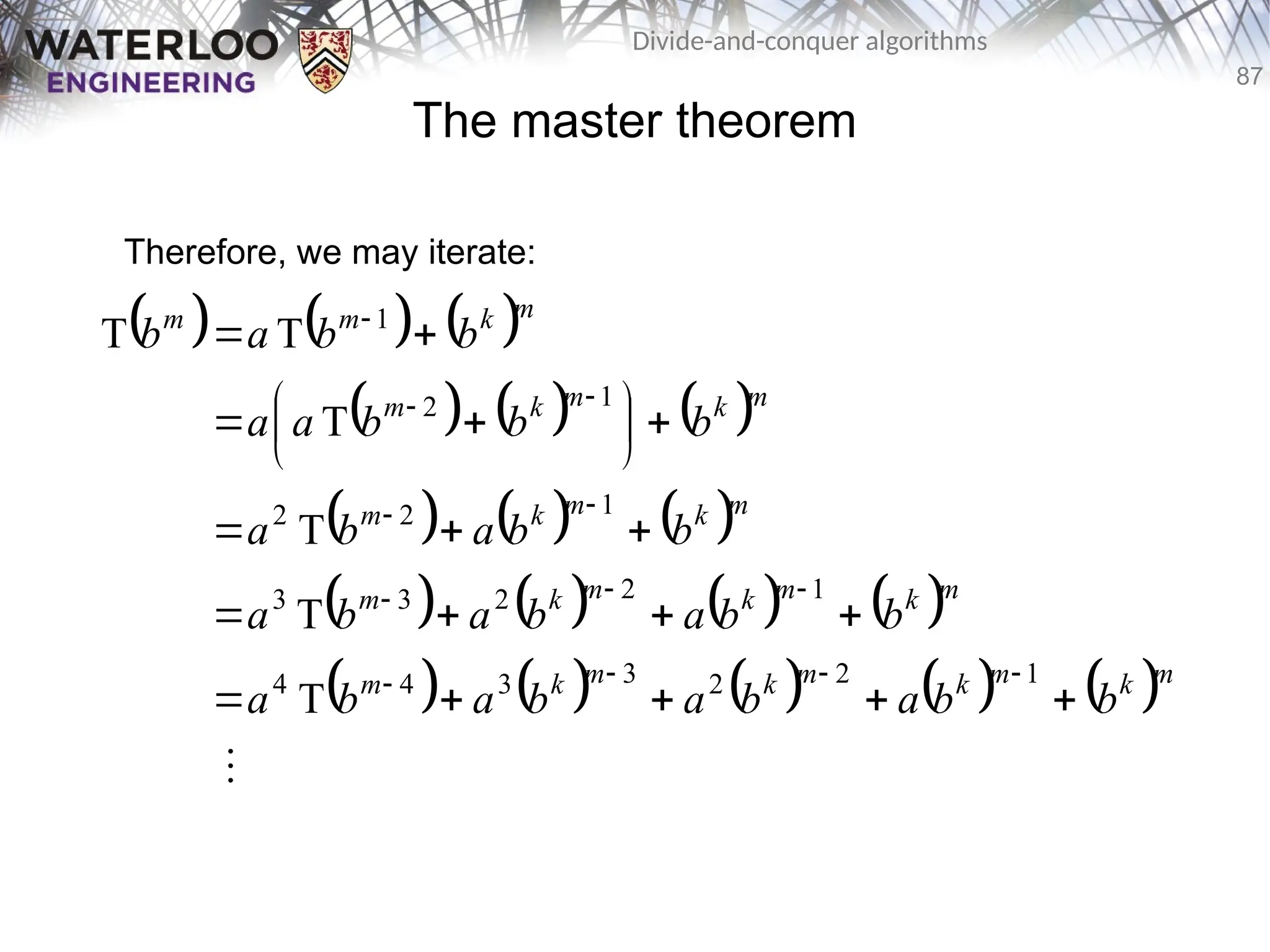 87
Divide-and-conquer algorithms
The master theorem
Therefore, we may iterate:
     
     
     
       
         

m
k
m
k
m
k
m
k
m
m
k
m
k
m
k
m
m
k
m
k
m
m
k
m
k
m
m
k
m
m
b
b
a
b
a
b
a
b
a
b
b
a
b
a
b
a
b
b
a
b
a
b
b
b
a
a
b
b
a
b


















 















1
2
2
3
3
4
4
1
2
2
3
3
1
2
2
1
2
1
T
T
T
T
T
T
 