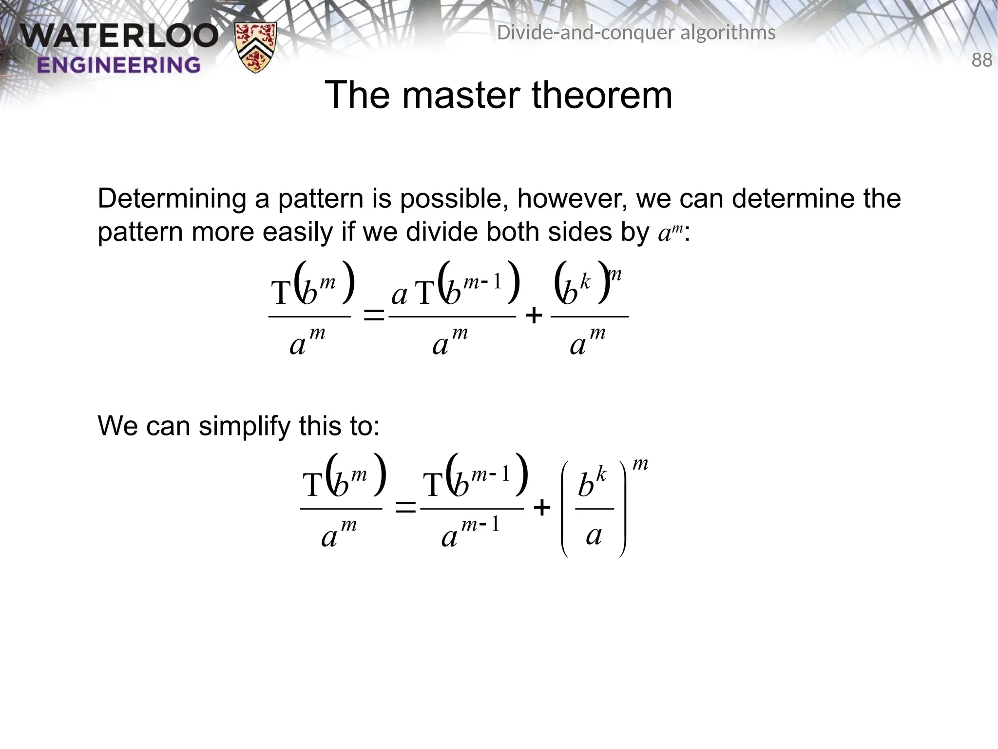88
Divide-and-conquer algorithms
The master theorem
Determining a pattern is possible, however, we can determine the
pattern more easily if we divide both sides by am
:
We can simplify this to:
     
m
m
k
m
m
m
m
a
b
a
b
a
a
b


 1
T
T
    m
k
m
m
m
m
a
b
a
b
a
b









 

1
1
T
T
 
