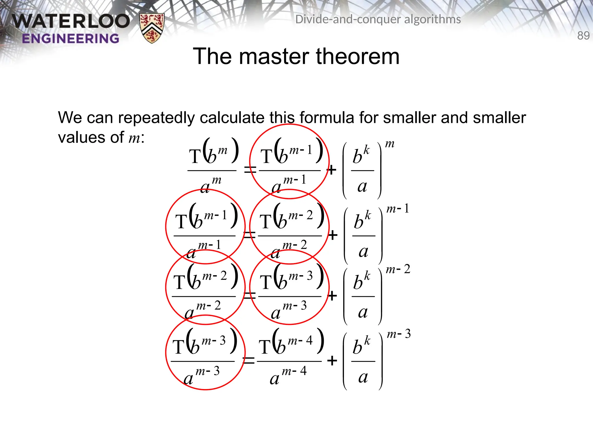 89
Divide-and-conquer algorithms
The master theorem
We can repeatedly calculate this formula for smaller and smaller
values of m:
    m
k
m
m
m
m
a
b
a
b
a
b









 

1
1
T
T
    1
2
2
1
1
T
T















m
k
m
m
m
m
a
b
a
b
a
b
    2
3
3
2
2
T
T















m
k
m
m
m
m
a
b
a
b
a
b
    3
4
4
3
3
T
T















m
k
m
m
m
m
a
b
a
b
a
b
 