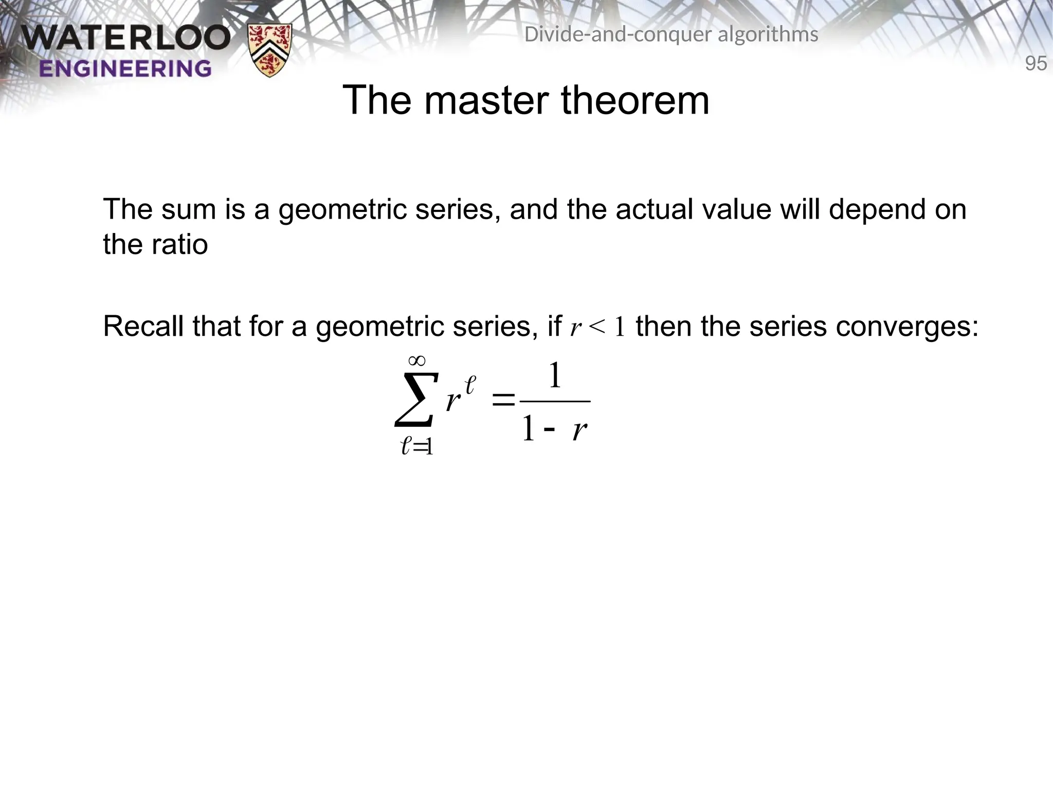 95
Divide-and-conquer algorithms
The master theorem
The sum is a geometric series, and the actual value will depend on
the ratio
Recall that for a geometric series, if r < 1 then the series converges:
r
r





1
1
1


 