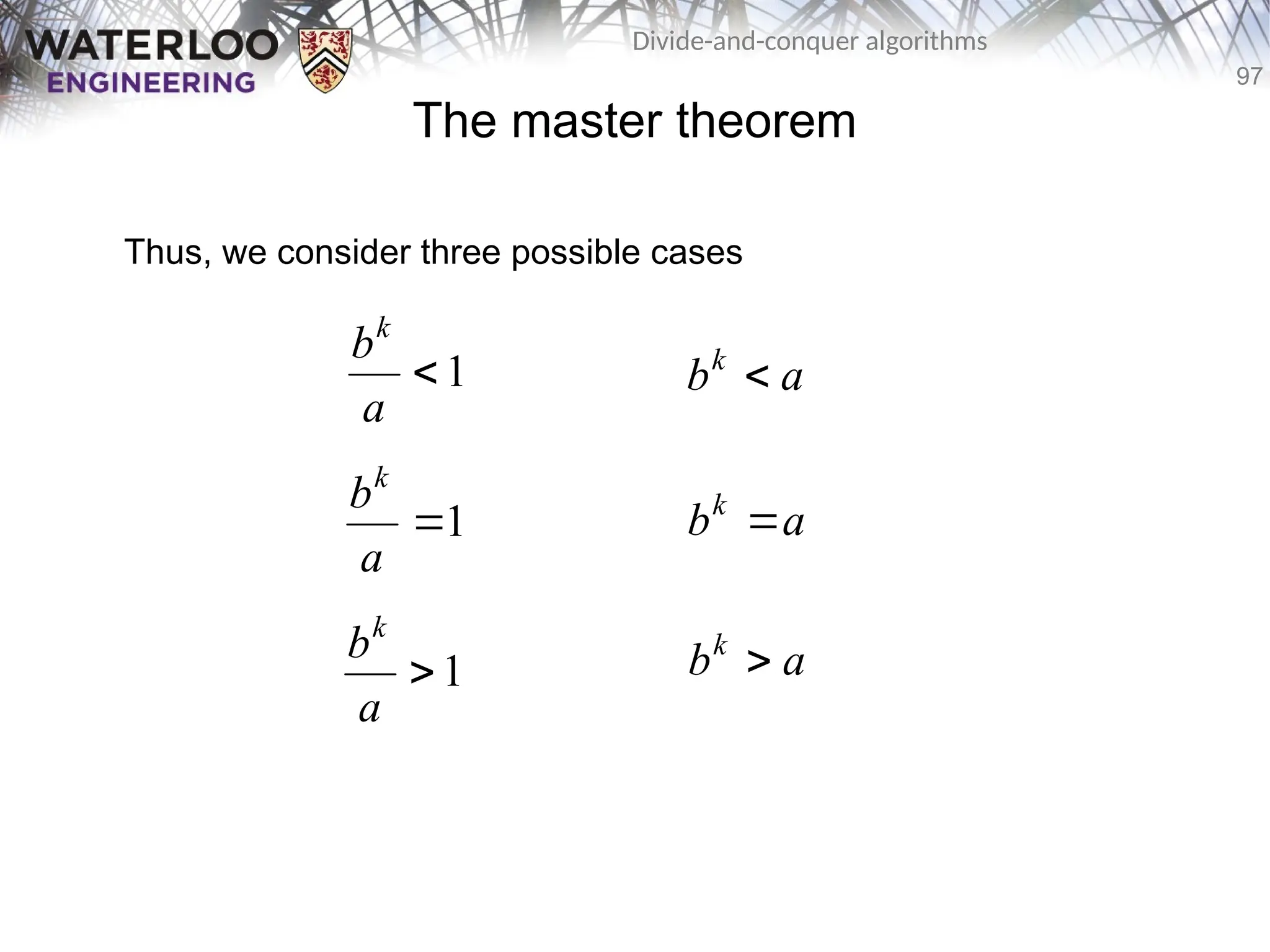 97
Divide-and-conquer algorithms
The master theorem
Thus, we consider three possible cases
1

a
bk
1

a
bk
1

a
bk
a
bk

a
bk

a
bk

 