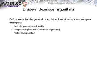 10
Divide-and-conquer algorithms
Divide-and-conquer algorithms
Before we solve the general case, let us look at some more complex
examples:
– Searching an ordered matrix
– Integer multiplication (Karatsuba algorithm)
– Matrix multiplication
 