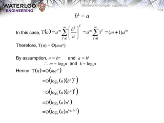 104
Divide-and-conquer algorithms
bk
= a
In this case,
Therefore, T(n) = O(mam
)
By assumption, n = bm
and a = bk
∴ m = logbn and k = logba
Hence
  m
m
m
m k
m
a
m
a
a
b
a
n )
1
(
1
T
0
0











 
 
 



   
  
 
  
 
 
 
   
 
log
T O
O log
O log
O log
O log b
m
m
k
b
k
m
b
k
b
a
b
n ma
n b
n b
n n
n n





 