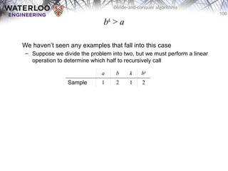 106
Divide-and-conquer algorithms
bk
> a
We haven’t seen any examples that fall into this case
– Suppose we divide the problem into two, but we must perform a linear
operation to determine which half to recursively call
a b k bk
Sample 1 2 1 2
 