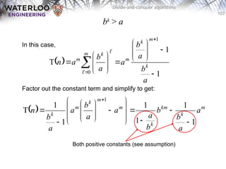 107
Divide-and-conquer algorithms
bk
> a
In this case,
Factor out the constant term and simplify to get:
 
1
1
T
1
0 






















a
b
a
b
a
a
b
a
n k
m
k
m
m k
m


  m
k
km
k
m
m
k
m
k
a
a
b
b
b
a
a
a
b
a
a
b
n
1
1
1
1
1
1
T
1
























Both positive constants (see assumption)
 