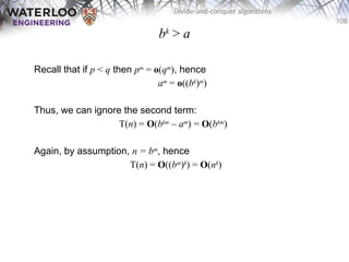 108
Divide-and-conquer algorithms
bk
> a
Recall that if p < q then pm
= o(qm
), hence
am
= o((bk
)m
)
Thus, we can ignore the second term:
T(n) = O(bkm
– am
) = O(bkm
)
Again, by assumption, n = bm
, hence
T(n) = O((bm
)k
) = O(nk
)
 