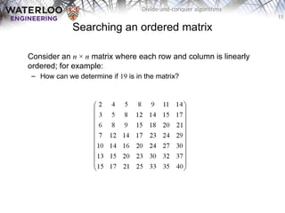 11
Divide-and-conquer algorithms
Searching an ordered matrix
Consider an n × n matrix where each row and column is linearly
ordered; for example:
– How can we determine if 19 is in the matrix?
 