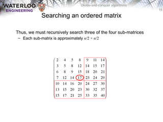 15
Divide-and-conquer algorithms
Searching an ordered matrix
Thus, we must recursively search three of the four sub-matrices
– Each sub-matrix is approximately n/2 × n/2
 