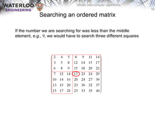 16
Divide-and-conquer algorithms
Searching an ordered matrix
If the number we are searching for was less than the middle
element, e.g., 9, we would have to search three different squares
 