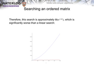 19
Divide-and-conquer algorithms
Searching an ordered matrix
Therefore, this search is approximately O(n1.585
), which is
significantly worse than a linear search:
 