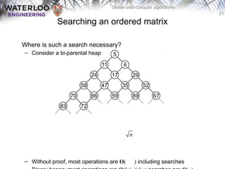 21
Divide-and-conquer algorithms
Searching an ordered matrix
Where is such a search necessary?
– Consider a bi-parental heap
– Without proof, most operations are O( ) including searches
n
 