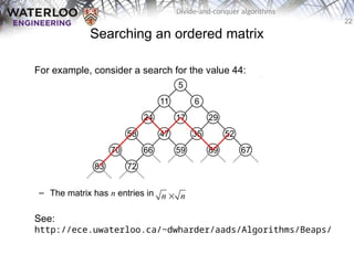 22
Divide-and-conquer algorithms
Searching an ordered matrix
For example, consider a search for the value 44:
– The matrix has n entries in
See:
http://ece.uwaterloo.ca/~dwharder/aads/Algorithms/Beaps/
n n

 