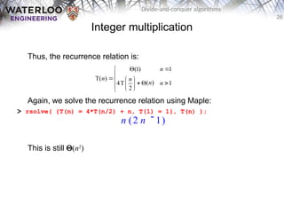 26
Divide-and-conquer algorithms
Integer multiplication
Thus, the recurrence relation is:
Again, we solve the recurrence relation using Maple:
> rsolve( {T(n) = 4*T(n/2) + n, T(1) = 1}, T(n) );
This is still Q(n2
)
(1) 1
T( )
( )
4T 1
2
n
n n
n n
 


  
  
 

 

n ( )

2 n 1
 