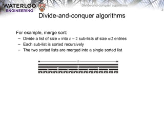 3
Divide-and-conquer algorithms
Divide-and-conquer algorithms
For example, merge sort:
– Divide a list of size n into b = 2 sub-lists of size n/2 entries
– Each sub-list is sorted recursively
– The two sorted lists are merged into a single sorted list
 
