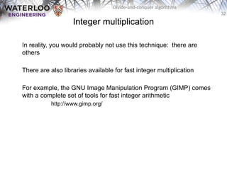 32
Divide-and-conquer algorithms
Integer multiplication
In reality, you would probably not use this technique: there are
others
There are also libraries available for fast integer multiplication
For example, the GNU Image Manipulation Program (GIMP) comes
with a complete set of tools for fast integer arithmetic
http://www.gimp.org/
 