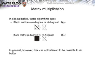 35
Divide-and-conquer algorithms
In special cases, faster algorithms exist:
– If both matrices are diagonal or tri-diagonal Q(n)
– If one matrix is diagonal or tri-diagonal Q(n2
)
In general, however, this was not believed to be possible to do
better
Matrix multiplication
 