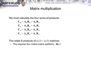 40
Divide-and-conquer algorithms
Matrix multiplication
We must calculate the four sums-of-products
C00 = A00B00 + A01B10
C01 = A00B01 + A01B11
C10 = A10B00 + A11B10
C11 = A10B01 + A11B11
This totals 8 products of (n/2) × (n/2) matrices
– This requires four matrix-matrix additions: Q(n2
)
 