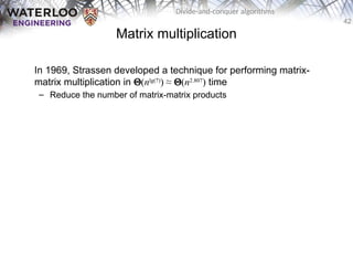 42
Divide-and-conquer algorithms
Matrix multiplication
In 1969, Strassen developed a technique for performing matrix-
matrix multiplication in Q(nlg(7)
) ≈ Q(n2.807
) time
– Reduce the number of matrix-matrix products
 