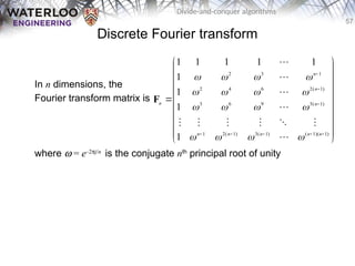 57
Divide-and-conquer algorithms
Discrete Fourier transform
In n dimensions, the
Fourier transform matrix is
where w = e–2pj/n
is the conjugate nth
principal root of unity





























)
1
)(
1
(
)
1
(
3
)
1
(
2
1
)
1
(
3
9
6
3
)
1
(
2
6
4
2
1
3
2
1
1
1
1
1
1
1
1
1
n
n
n
n
n
n
n
n
n



























F
 
