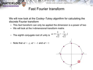 60
Divide-and-conquer algorithms
Fast Fourier transform
We will now look at the Cooley–Tukey algorithm for calculating the
discrete Fourier transform
– This fast transform can only be applied the dimension is a power of two
– We will look at the 8-dimensional transform matrix
– The eighth conjugate root of unity is
– Note that w2
= –j, w4
= –1 and w8
= 1
1 1
2 2
j
  
 