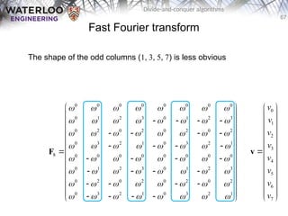 67
Divide-and-conquer algorithms
Fast Fourier transform
The shape of the odd columns (1, 3, 5, 7) is less obvious
0 0 0 0 0 0 0 0
0 1 2 3 0 1 2 3
0 2 0 2 0 2 0 2
0 3 2 1 0 3 2 1
8 0 0 0 0 0 0 0 0
0 1 2 3 0 1 2 3
0 2 0 2 0 2 0 2
0 3 2 1 0 3 2 1
       
       
       
       
       
       
       
       
 
 
   
 
 
   
 
   
 
 
   
 
   
 
 
   
 
 
   
 
F
0
1
2
3
4
5
6
7
v
v
v
v
v
v
v
v
 
 
 
 
 
 

 
 
 
 
 
 
 
v
 