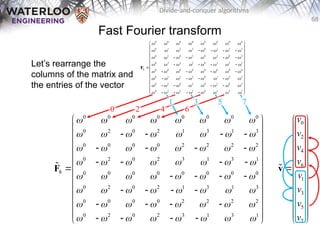 68
Divide-and-conquer algorithms
Fast Fourier transform
Let’s rearrange the
columns of the matrix and
the entries of the vector
0 0 0 0 0 0 0 0
0 2 0 2 1 3 1 3
0 0 0 0 2 2 2 2
0 2 0 2 3 1 3 1
8 0 0 0 0 0 0 0 0
0 2 0 2 1 3 1 3
0 0 0 0 2 2 2 2
0 2 0 2 3 1 3 1
       
       
       
       
       
       
       
       
 
 
   
 
 
   
 
   
 
 
   
 
   
 
 
   
 
 
   
 
F

0 0 0 0 0 0 0 0
0 1 2 3 0 1 2 3
0 2 0 2 0 2 0 2
0 3 2 1 0 3 2 1
8 0 0 0 0 0 0 0 0
0 1 2 3 0 1 2 3
0 2 0 2 0 2 0 2
0 3 2 1 0 3 2 1
       
       
       
       
       
       
       
       
 
 
   
 
 
   
 
   
 
 
   
 
   
 
 
   
 
 
   
 
F
0
2
4
6
1
3
5
7
v
v
v
v
v
v
v
v
 
 
 
 
 
 

 
 
 
 
 
 
 
v

0 2 4 6
1 3 5 7
 