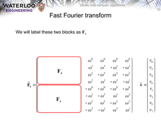 70
Divide-and-conquer algorithms
0 0 0 0 0 0 0 0
0 2 0 2 1 3 1 3
0 0 0 0 2 2 2 2
0 2 0 2 3 1 3 1
8 0 0 0 0 0 0 0 0
0 3 0 2 1 3 1 3
0 0 0 0 2 2 2 2
0 2 0 2 3 1 3 1
       
       
       
       
       
       
       
       
 
 
   
 
 
   
 
   
 
 
   
 
   
 
 
   
 
 
   
 
F

Fast Fourier transform
We will label these two blocks as F4
F4
F4
0
2
4
6
1
3
5
7
v
v
v
v
v
v
v
v
 
 
 
 
 
 

 
 
 
 
 
 
 
v

 
