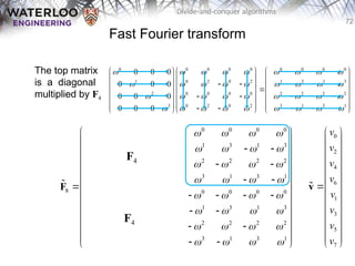72
Divide-and-conquer algorithms
Fast Fourier transform
The top matrix
is a diagonal
multiplied by F4
0 0 0 0 0 0 0 0
0 2 0 2 1 3 1 3
0 0 0 0 2 2 2 2
0 2 0 2 3 1 3 1
8 0 0 0 0 0 0 0 0
0 3 0 2 1 3 1 3
0 0 0 0 2 2 2 2
0 2 0 2 3 1 3 1
       
       
       
       
       
       
       
       
 
 
   
 
 
   
 
   
 
 
   
 
   
 
 
   
 
 
   
 
F

F4
F4
0 0 0 0 0 0 0 0 0
1 0 2 0 2 1 3 1 3
2 0 0 0 0 2 2 2 2
3 0 2 0 2 3 1 3 1
0 0 0
0 0 0
0 0 0
0 0 0
        
        
        
        
    
    
   
    

    
   
    
    
   
    


0
2
4
6
1
3
5
7
v
v
v
v
v
v
v
v
 
 
 
 
 
 

 
 
 
 
 
 
 
v

 
