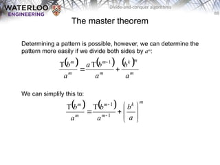 88
Divide-and-conquer algorithms
The master theorem
Determining a pattern is possible, however, we can determine the
pattern more easily if we divide both sides by am
:
We can simplify this to:
     
m
m
k
m
m
m
m
a
b
a
b
a
a
b


 1
T
T
    m
k
m
m
m
m
a
b
a
b
a
b









 

1
1
T
T
 