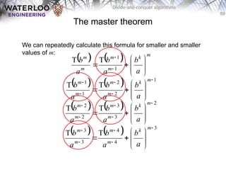 89
Divide-and-conquer algorithms
The master theorem
We can repeatedly calculate this formula for smaller and smaller
values of m:
    m
k
m
m
m
m
a
b
a
b
a
b









 

1
1
T
T
    1
2
2
1
1
T
T















m
k
m
m
m
m
a
b
a
b
a
b
    2
3
3
2
2
T
T















m
k
m
m
m
m
a
b
a
b
a
b
    3
4
4
3
3
T
T















m
k
m
m
m
m
a
b
a
b
a
b
 