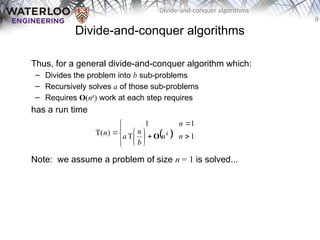 9
Divide-and-conquer algorithms
Divide-and-conquer algorithms
Thus, for a general divide-and-conquer algorithm which:
– Divides the problem into b sub-problems
– Recursively solves a of those sub-problems
– Requires O(nk
) work at each step requires
has a run time
Note: we assume a problem of size n = 1 is solved...
 














 1
T
1
1
)
T( n
n
b
n
a
n
n k
O
 