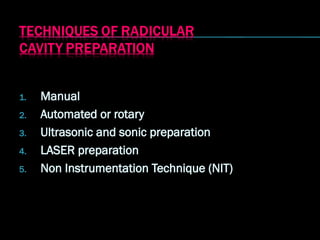 1.
1. Manual
Manual
2.
2. Automated or rotary
Automated or rotary
3.
3. Ultrasonic and sonic preparation
Ultrasonic and sonic preparation
4.
4. LASER preparation
LASER preparation
5.
5. Non Instrumentation Technique (NIT)
Non Instrumentation Technique (NIT)
 