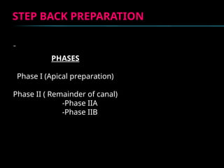 STEP BACK PREPARATION
STEP BACK PREPARATION
PHASES
Phase I (Apical preparation)
Phase II ( Remainder of canal)
-Phase IIA
-Phase IIB
 