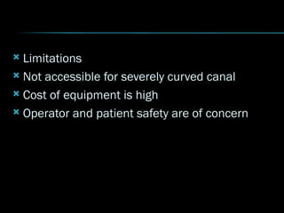  Limitations
 Not accessible for severely curved canal
 Cost of equipment is high
 Operator and patient safety are of concern
 