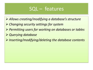 SQL – features
 Allows creating/modifying a database’s structure
 Changing security settings for system
 Permitting users for working on databases or tables
 Querying database
 Inserting/modifying/deleting the database contents
 