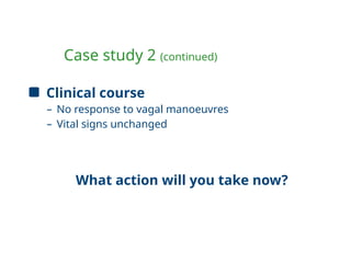Case study 2 (continued)
Clinical course
– No response to vagal manoeuvres
– Vital signs unchanged
What action will you take now?
 