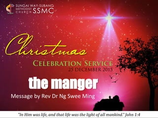 Christmas
SSMC
SUNGAI WAY-SUBANG
METHODIST
C H U R C H
"In Him was life, and that life was the light of all mankind.” John 1:4
the manger
Message by Rev Dr Ng Swee Ming
 