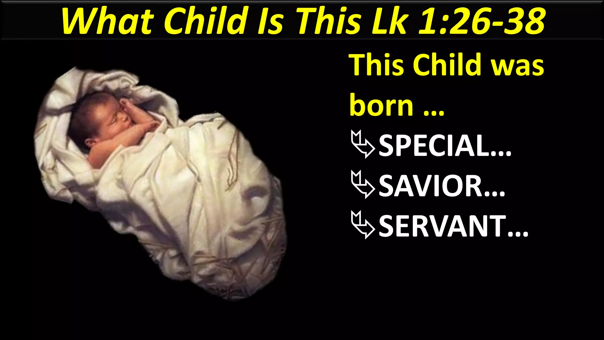 What Child Is This Lk 1:26-38
This Child was
born …
SPECIAL…
SAVIOR…
SERVANT…
 