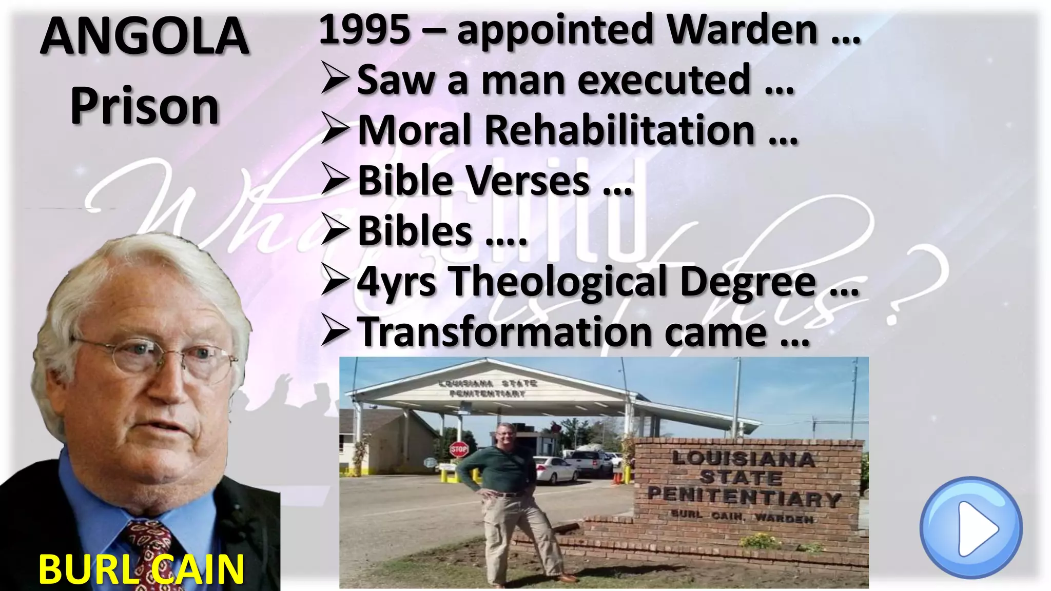 ANGOLA
Prison
1995 – appointed Warden …
Saw a man executed …
Moral Rehabilitation …
Bible Verses …
Bibles ….
4yrs Theological Degree …
Transformation came …
BURL CAIN
 