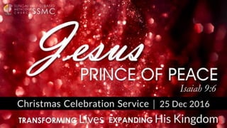 Christmas Celebration Service | 25 Dec 2016
PRINCE OF PEACE
TRANSFORMING Lives EXPANDING His Kingdom
SSMC
SUNGAI WAY-SUBANG
METHODIST
C H U R C H
Isaiah 9:6
 