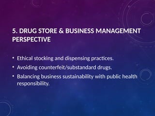 5. DRUG STORE & BUSINESS MANAGEMENT
PERSPECTIVE
• Ethical stocking and dispensing practices.
• Avoiding counterfeit/substandard drugs.
• Balancing business sustainability with public health
responsibility.
 