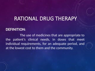 RATIONAL DRUG THERAPY
DEFINITION:
The use of medicines that are appropriate to
the patient’s clinical needs, in doses that meet
individual requirements, for an adequate period, and
at the lowest cost to them and the community.
 