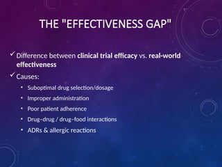 THE "EFFECTIVENESS GAP"
Difference between clinical trial efficacy vs. real-world
effectiveness
Causes:
• Suboptimal drug selection/dosage
• Improper administration
• Poor patient adherence
• Drug–drug / drug–food interactions
• ADRs & allergic reactions
 