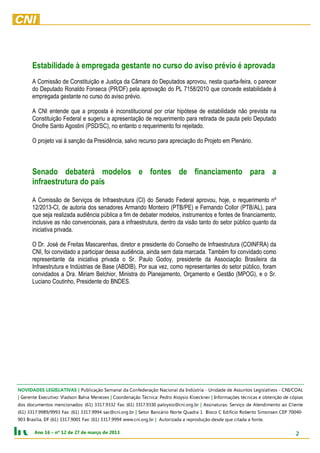 Estabilidade à empregada gestante no curso do aviso prévio é aprovada
      A Comissão de Constituição e Justiça da Câmara do Deputados aprovou, nesta quarta-feira, o parecer
      do Deputado Ronaldo Fonseca (PR/DF) pela aprovação do PL 7158/2010 que concede estabilidade à
      empregada gestante no curso do aviso prévio.

      A CNI entende que a proposta é inconstitucional por criar hipótese de estabilidade não prevista na
      Constituição Federal e sugeriu a apresentação de requerimento para retirada de pauta pelo Deputado
      Onofre Santo Agostini (PSD/SC), no entanto o requerimento foi rejeitado.

      O projeto vai à sanção da Presidência, salvo recurso para apreciação do Projeto em Plenário.



      Senado debaterá modelos e fontes de financiamento para a
      infraestrutura do país

      A Comissão de Serviços de Infraestrutura (CI) do Senado Federal aprovou, hoje, o requerimento nº
      12/2013-CI, de autoria dos senadores Armando Monteiro (PTB/PE) e Fernando Collor (PTB/AL), para
      que seja realizada audiência pública a fim de debater modelos, instrumentos e fontes de financiamento,
      inclusive as não convencionais, para a infraestrutura, dentro da visão tanto do setor público quanto da
      iniciativa privada.

      O Dr. José de Freitas Mascarenhas, diretor e presidente do Conselho de Infraestrutura (COINFRA) da
      CNI, foi convidado a participar dessa audiência, ainda sem data marcada. Também foi convidado como
      representante da iniciativa privada o Sr. Paulo Godoy, presidente da Associação Brasileira da
      Infraestrutura e Indústrias de Base (ABDIB). Por sua vez, como representantes do setor público, foram
      convidados a Dra. Miriam Belchior, Ministra do Planejamento, Orçamento e Gestão (MPOG), e o Sr.
      Luciano Coutinho, Presidente do BNDES.




LAOC/INC - sovitalsigeL sotnussA ed edadinU - airtsúdnI ad lanoicaN oãçaredefnoC ad lanameS oãçacilbuP | SAVITALSIGEL SEDADIVON
saipóc ed oãçnetbo e sacincét seõçamrofnI | renkceolK oisyolA ordeP :acincéT oãçanedrooC | sezeneM aihaB nosdalV :ovitucexE etnereG |
etneilC oa otnemidnetA ed oçivreS :sarutanissA | rb.gro.inc@oisyolap 0339.7133 )16( :xaF 2339.7133 )16( :sodanoicnem sotnemucod sod
-04007 PEC nesnomiS otreboR oicífidE C ocolB 1 ardauQ etroN oirácnaB roteS | rb.gro.inc@cas 4999.7133 )16( :xaF 3999/9899.7133 )16(
                  .etnof a adatic euq edsed oãçudorper a adazirotuA | rb.gro.inc.www 4999.7133 )16( :xaF 1009.7133 )16( FD ,ailísarB 309
       NOVIDADES LEGISLATIVAS
       3102 ed oçram ed 72 ed 21 ºn – 61 onA                                                                                        2
 