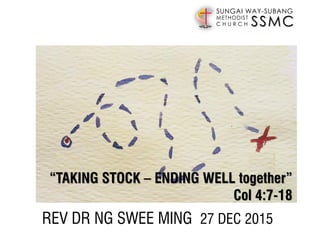 SSMC
SUNGAI WAY-SUBANG
METHODIST
C H U R C H
REV DR NG SWEE MING 27 DEC 2015
“TAKING STOCK – ENDING WELL together”
Col 4:7-18
 