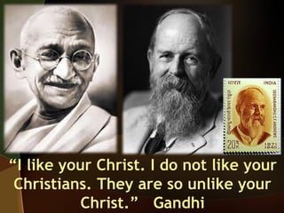 “I like your Christ. I do not like your
Christians. They are so unlike your
Christ.” Gandhi

 